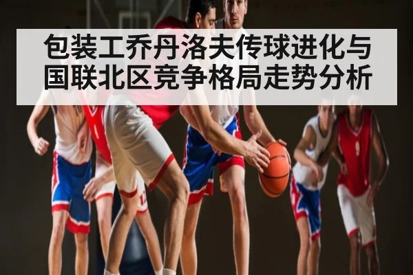 包装工乔丹洛夫传球进化与国联北区竞争格局走势分析 | kaiyun