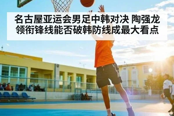 名古屋亚运会男足中韩对决 陶强龙领衔锋线能否破韩防线成最大看点 | kaiyun