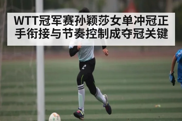 WTT冠军赛孙颖莎女单冲冠正手衔接与节奏控制成夺冠关键 | kaiyun