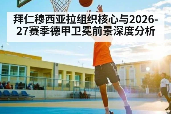 拜仁穆西亚拉组织核心与2026-27赛季德甲卫冕前景深度分析 | kaiyun
