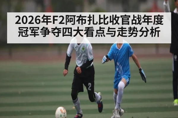 2026年F2阿布扎比收官战年度冠军争夺四大看点与走势分析 | kaiyun